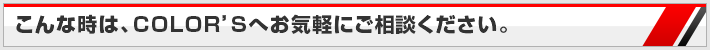 こんな時は、COLOR'Sへお気軽にご相談ください